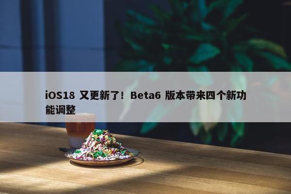 iOS18 又更新了！Beta6 版本带来四个新功能调整