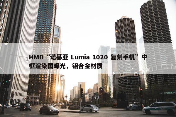 HMD“诺基亚 Lumia 1020 复刻手机”中框渲染图曝光，铝合金材质