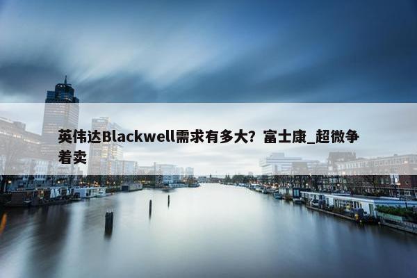 英伟达Blackwell需求有多大？富士康_超微争着卖