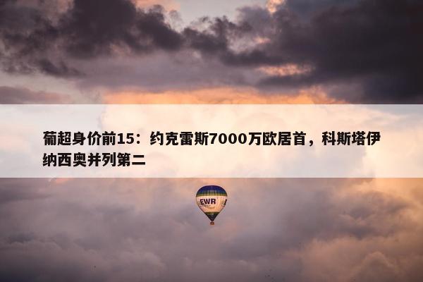 葡超身价前15：约克雷斯7000万欧居首，科斯塔伊纳西奥并列第二