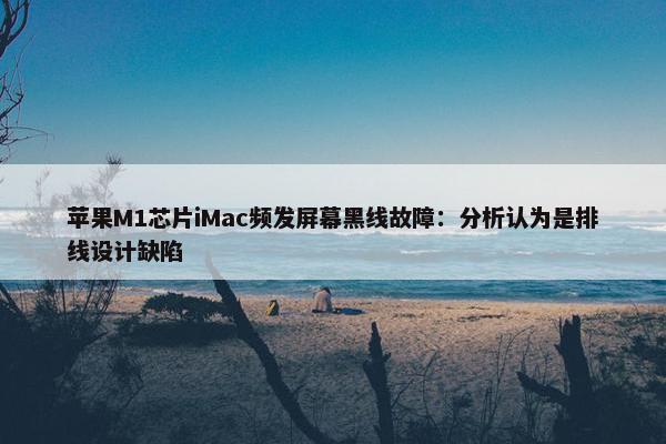 苹果M1芯片iMac频发屏幕黑线故障：分析认为是排线设计缺陷