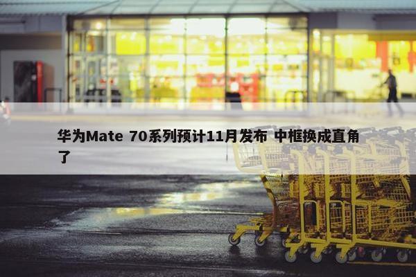 华为Mate 70系列预计11月发布 中框换成直角了