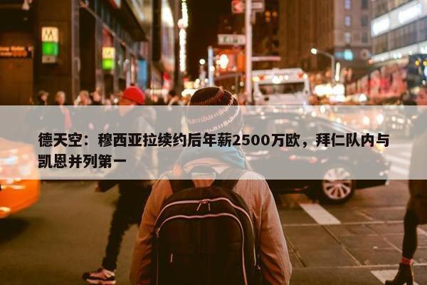 德天空：穆西亚拉续约后年薪2500万欧，拜仁队内与凯恩并列第一