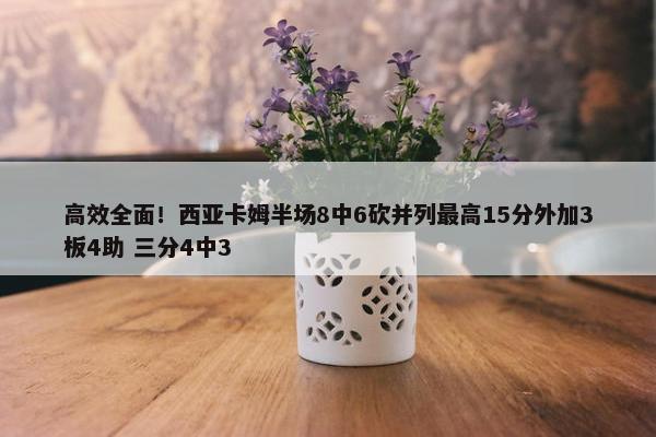 高效全面！西亚卡姆半场8中6砍并列最高15分外加3板4助 三分4中3