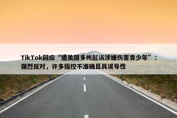 TikTok回应“遭美国多州起诉涉嫌伤害青少年”：强烈反对，许多指控不准确且具误导性