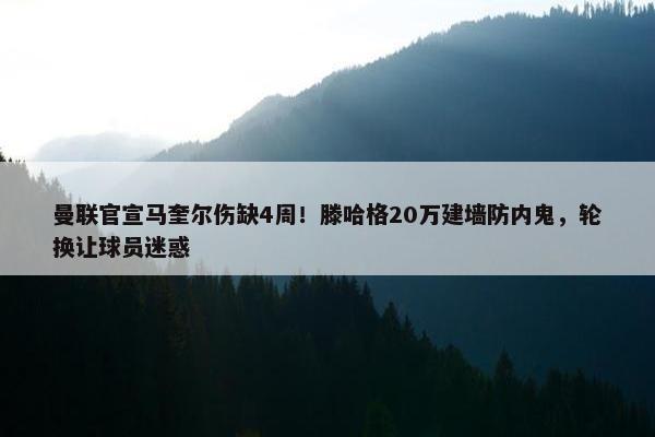 曼联官宣马奎尔伤缺4周！滕哈格20万建墙防内鬼，轮换让球员迷惑