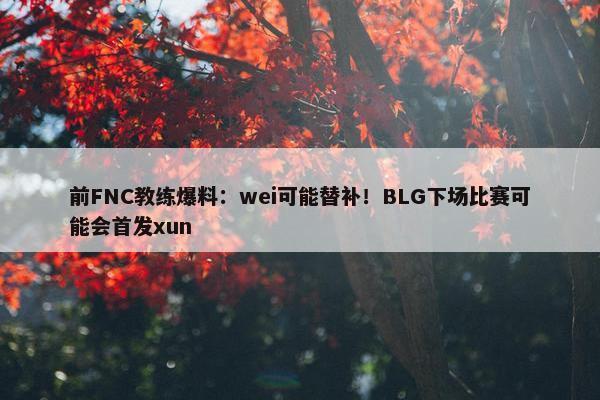 前FNC教练爆料：wei可能替补！BLG下场比赛可能会首发xun