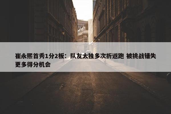 崔永熙首秀1分2板：队友太独多次折返跑 被挑战错失更多得分机会