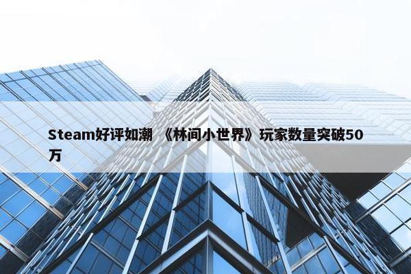 Steam好评如潮 《林间小世界》玩家数量突破50万