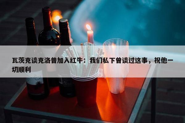 瓦茨克谈克洛普加入红牛：我们私下曾谈过这事，祝他一切顺利