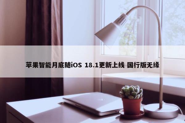 苹果智能月底随iOS 18.1更新上线 国行版无缘