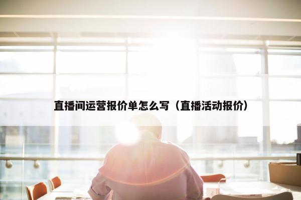 直播间运营报价单怎么写（直播活动报价）