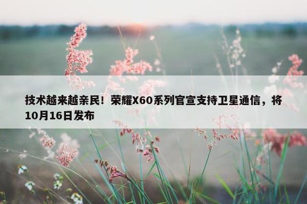 技术越来越亲民！荣耀X60系列官宣支持卫星通信，将10月16日发布