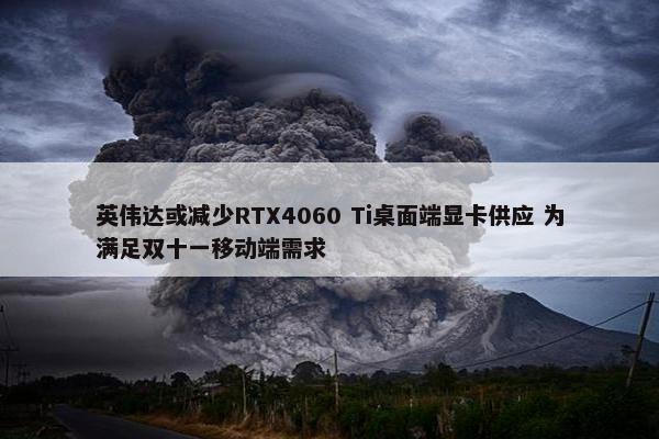 英伟达或减少RTX4060 Ti桌面端显卡供应 为满足双十一移动端需求