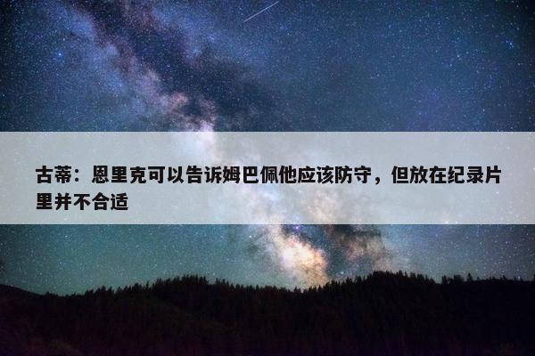 古蒂：恩里克可以告诉姆巴佩他应该防守，但放在纪录片里并不合适