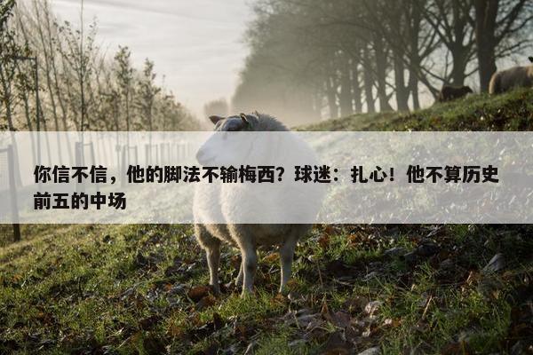 你信不信，他的脚法不输梅西？球迷：扎心！他不算历史前五的中场