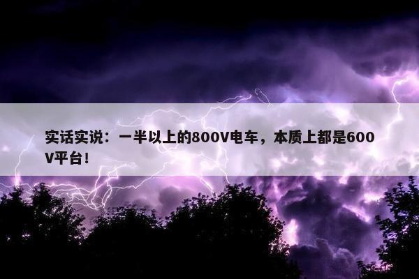 实话实说：一半以上的800V电车，本质上都是600V平台！