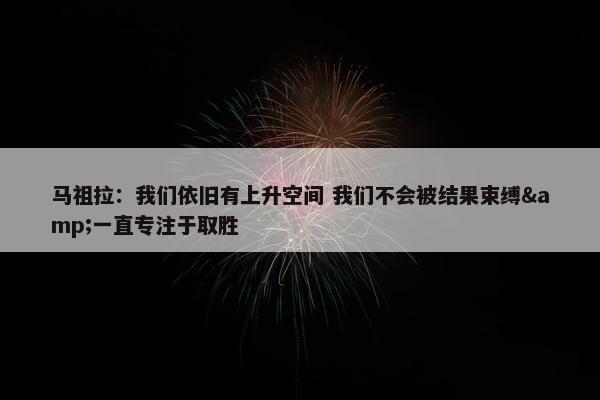 马祖拉：我们依旧有上升空间 我们不会被结果束缚&一直专注于取胜