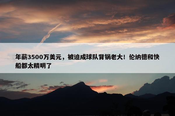 年薪3500万美元，被迫成球队背锅老大！伦纳德和快船都太精明了