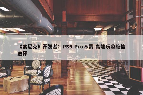 《索尼克》开发者：PS5 Pro不贵 高端玩家绝佳选择