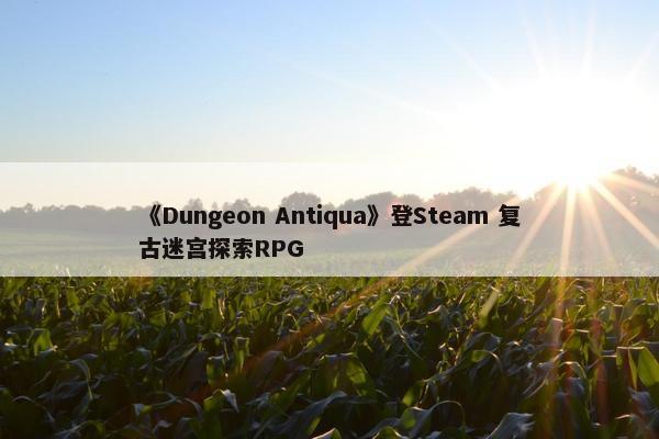 《Dungeon Antiqua》登Steam 复古迷宫探索RPG