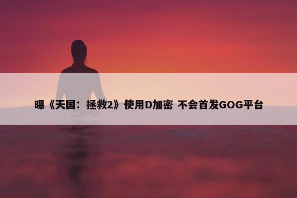 曝《天国：拯救2》使用D加密 不会首发GOG平台