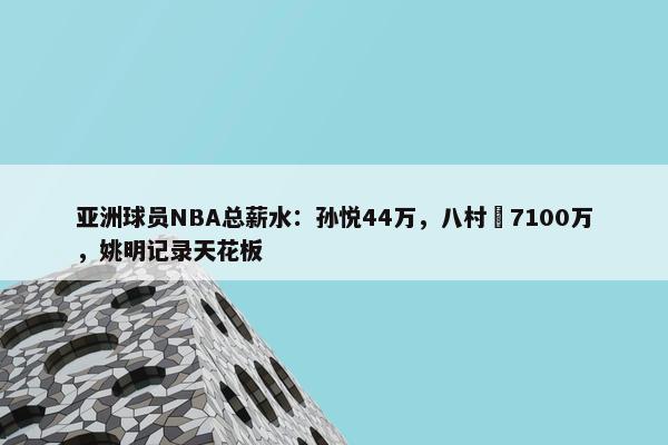 亚洲球员NBA总薪水：孙悦44万，八村塁7100万，姚明记录天花板