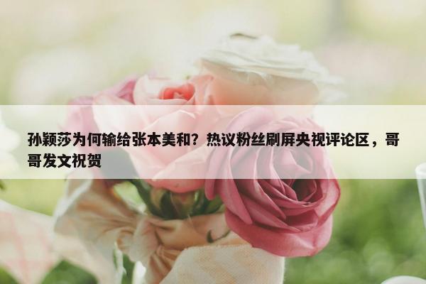 孙颖莎为何输给张本美和？热议粉丝刷屏央视评论区，哥哥发文祝贺