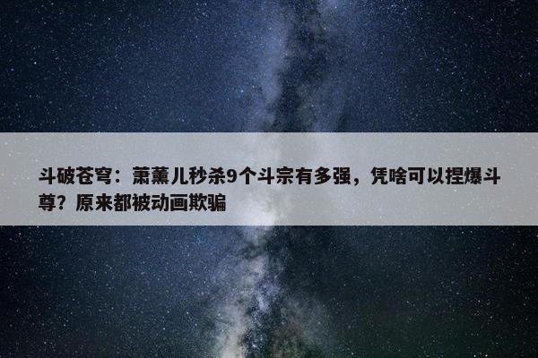 斗破苍穹：萧薰儿秒杀9个斗宗有多强，凭啥可以捏爆斗尊？原来都被动画欺骗