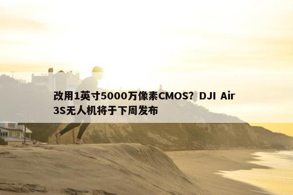 改用1英寸5000万像素CMOS？DJI Air 3S无人机将于下周发布