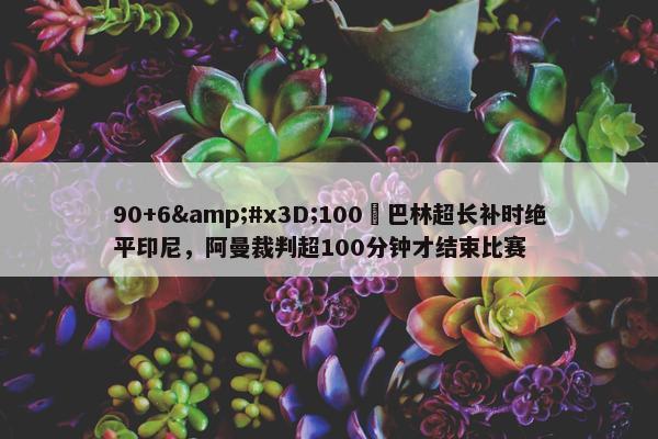 90+6&#x3D;100❓巴林超长补时绝平印尼，阿曼裁判超100分钟才结束比赛