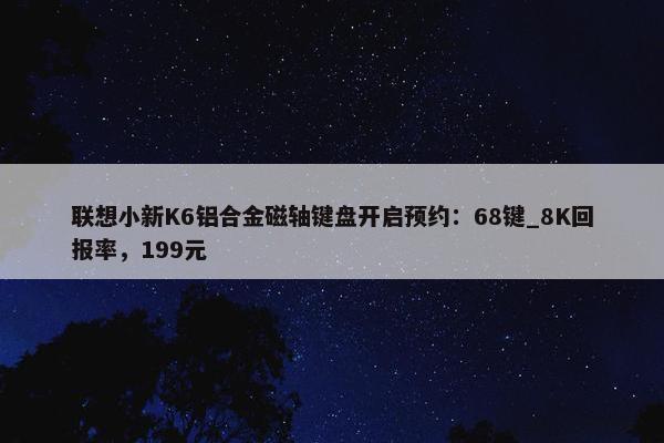 联想小新K6铝合金磁轴键盘开启预约：68键_8K回报率，199元