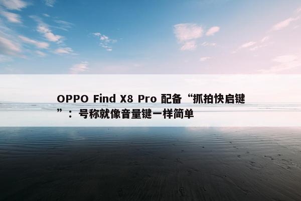 OPPO Find X8 Pro 配备“抓拍快启键”：号称就像音量键一样简单