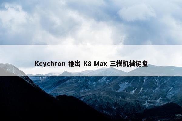 Keychron 推出 K8 Max 三模机械键盘