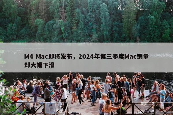 M4 Mac即将发布，2024年第三季度Mac销量却大幅下滑