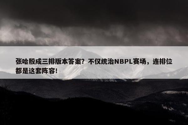 张哈殷成三排版本答案？不仅统治NBPL赛场，连排位都是这套阵容！