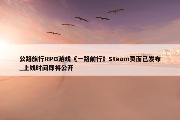 公路旅行RPG游戏《一路前行》Steam页面已发布_上线时间即将公开