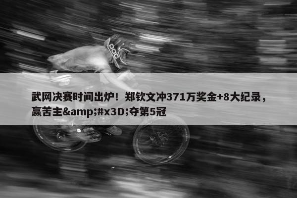 武网决赛时间出炉！郑钦文冲371万奖金+8大纪录，赢苦主&#x3D;夺第5冠