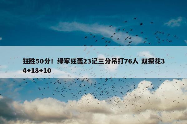 狂胜50分！绿军狂轰23记三分吊打76人 双探花34+18+10