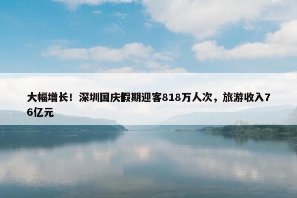 大幅增长！深圳国庆假期迎客818万人次，旅游收入76亿元