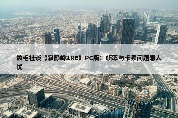 数毛社谈《寂静岭2RE》PC版：帧率与卡顿问题惹人忧