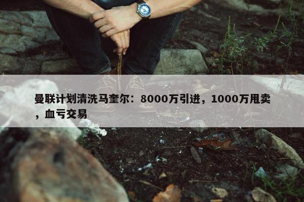 曼联计划清洗马奎尔：8000万引进，1000万甩卖，血亏交易