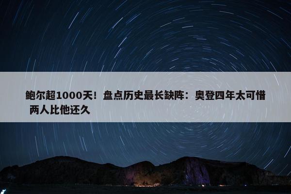 鲍尔超1000天！盘点历史最长缺阵：奥登四年太可惜 两人比他还久