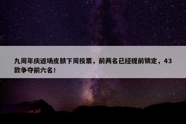 九周年庆返场皮肤下周投票，前两名已经提前锁定，43款争夺前六名！