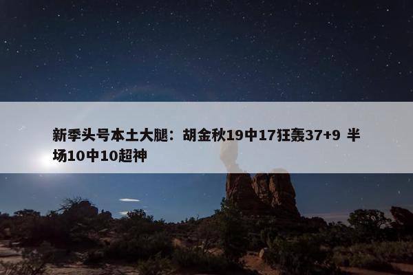 新季头号本土大腿：胡金秋19中17狂轰37+9 半场10中10超神