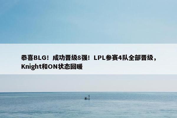 恭喜BLG！成功晋级8强！LPL参赛4队全部晋级，Knight和ON状态回暖