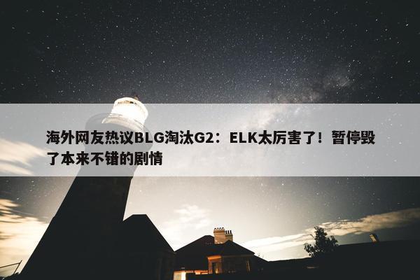 海外网友热议BLG淘汰G2：ELK太厉害了！暂停毁了本来不错的剧情