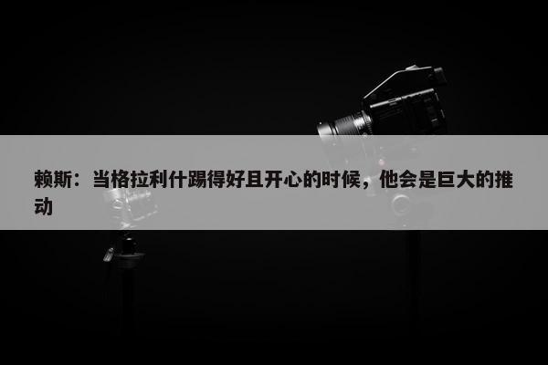 赖斯：当格拉利什踢得好且开心的时候，他会是巨大的推动