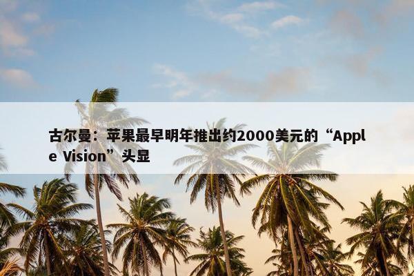 古尔曼：苹果最早明年推出约2000美元的“Apple Vision”头显