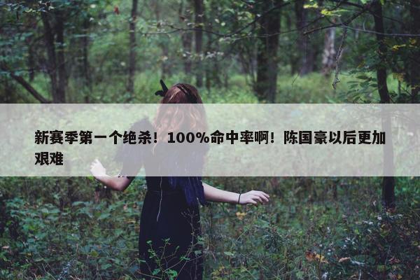 新赛季第一个绝杀！100%命中率啊！陈国豪以后更加艰难